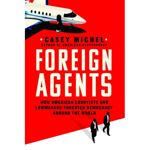 Foreign Agents: How American Lobbyists and Lawmakers Threaten Democracy Around the World