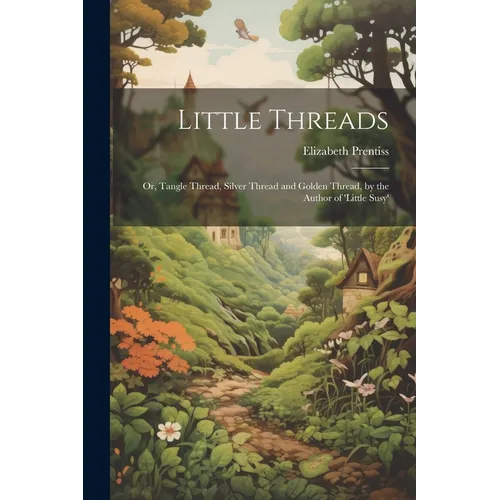 Little Threads: Or, Tangle Thread, Silver Thread and Golden Thread, by the Author of 'little Susy'