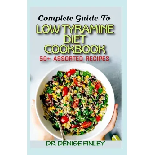 Complete Guide To Low Tyramine Diet Cookbook: 50+ Assorted and Homemade recipes that have low tyramine and are healthy for consumption!