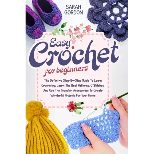 Easy Crochet For Beginners: The Definitive Step-By-Step Guide To Learn Crocheting. Learn The Best Patterns, C Stitches, And Use The Topnotch Acces