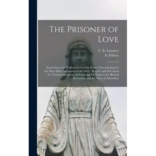 The Prisoner of Love: Instructions and Reflections on Our Duties Towards Jesus in the Most Holy Sacrament of the Alter; Prayers and Devotion