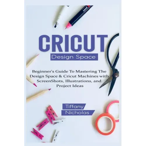 Cricut Design Space: Beginner's Guide To Mastering The Design Space & Cricut Machines with ScreenShots, Illustrations, and Project Ideas (2021)