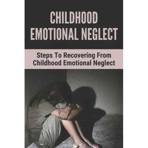Childhood Emotional Neglect: Steps To Recovering From Childhood Emotional Neglect: Mental And Emotional Well Being