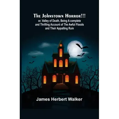 The Johnstown Horror!!!; or, Valley of Death, being A complete and Thrilling Account of the Awful Floods and Their Appalling Ruin