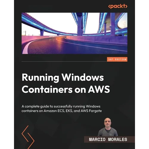 Running Windows Containers on AWS: A complete guide to successfully running Windows containers on Amazon ECS, EKS, and AWS Fargate
