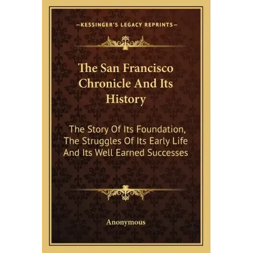 The San Francisco Chronicle and Its History: The Story of Its Foundation, the Struggles of Its Early Life and Its Well Earned Successes