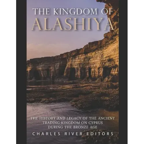 The Kingdom of Alashiya: The History and Legacy of the Ancient Trading Kingdom on Cyprus during the Bronze Age