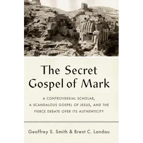 The Secret Gospel of Mark: A Controversial Scholar, a Scandalous Gospel of Jesus, and the Fierce Debate Over Its Authenticity