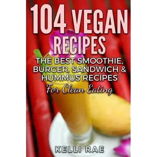 104 Vegan Recipes: The Best Smoothie, Burger, Sandwich & Hummus Recipes for Clean Eating