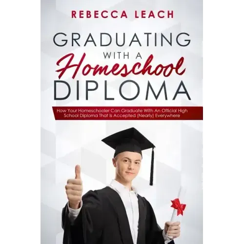 Graduating With A Homeschool Diploma: How Your Homeschooler Can Graduate With An Official High School Diploma That Is Accepted (Nearly) Everywhere