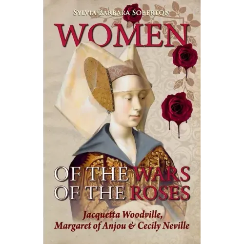 Women of the Wars of the Roses: Jacquetta Woodville, Margaret of Anjou & Cecily Neville