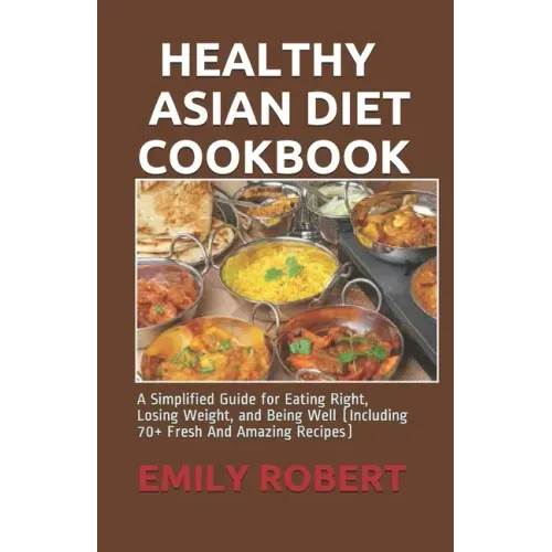 Healthy Asian Diet Cookbook: A Simplified Guide for Eating Right, Losing Weight, and Being Well (Including 70+ Fresh And Amazing Recipes)