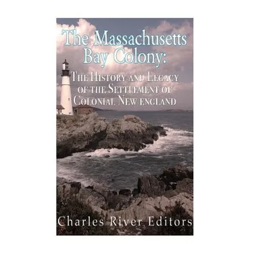 The Massachusetts Bay Colony: The History and Legacy of the Settlement of Colonial New England