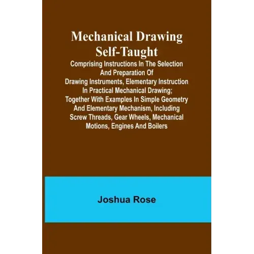 Mechanical Drawing Self-Taught; Comprising instructions in the selection and preparation of drawing instruments, elementary instruction in practical m