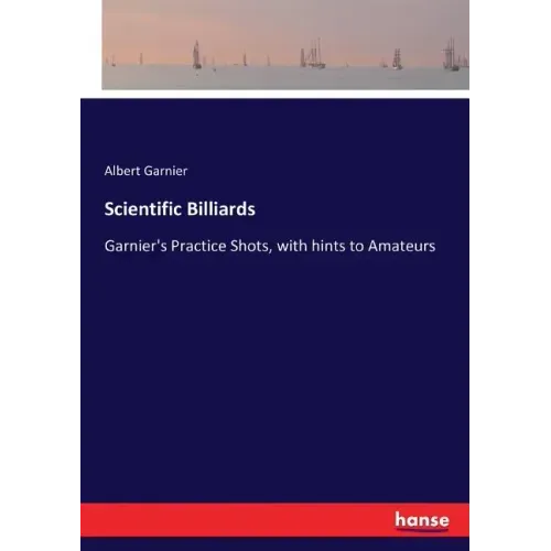 Scientific Billiards: Garnier's Practice Shots, with hints to Amateurs