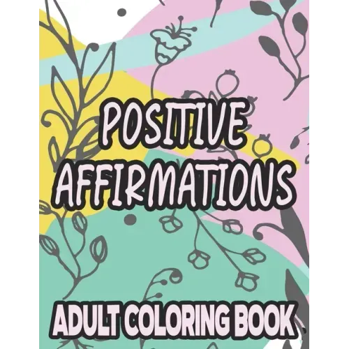 Positive Affirmations Adult Coloring Book: Motivating And Inspiring Coloring Sheets To Enhance Positivity, Stress Relieving Illustrations To Color