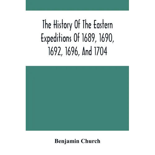 The History Of The Eastern Expeditions Of 1689, 1690, 1692, 1696, And 1704: Against The Indians And French