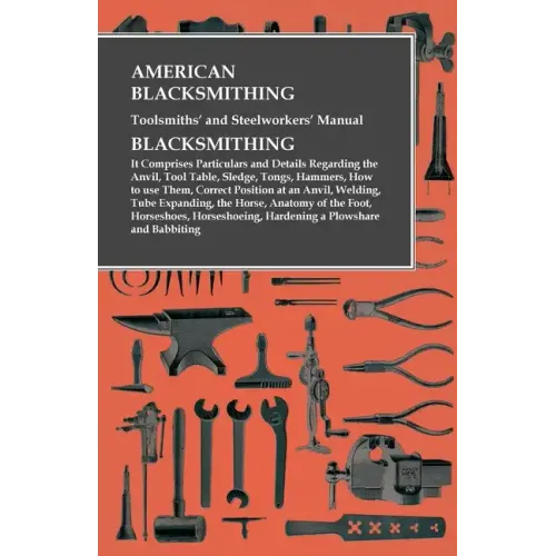 American Blacksmithing, Toolsmiths' and Steelworkers' Manual - It Comprises Particulars and Details Regarding: the Anvil, Tool Table, Sledge, Tongs, H