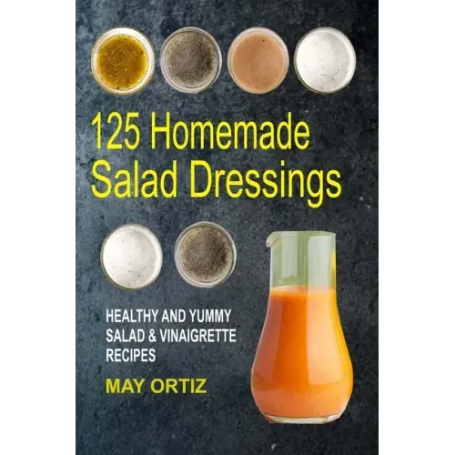 125 Homemade Salad Dressings: Healthy And Yummy Salad & Vinaigrette Recipes