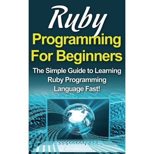 Ruby Programming For Beginners: The Simple Guide to Learning Ruby Programming Language Fast!