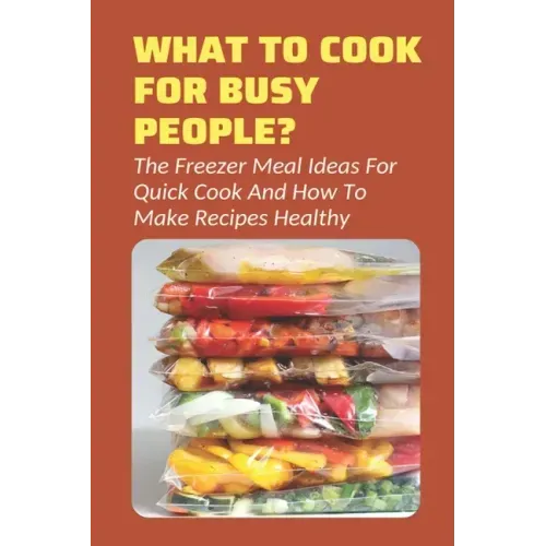 What To Cook For Busy People?: The Freezer Meal Ideas For Quick Cook And How To Make Recipes Healthy: Meals To Freeze And Reheat Guide