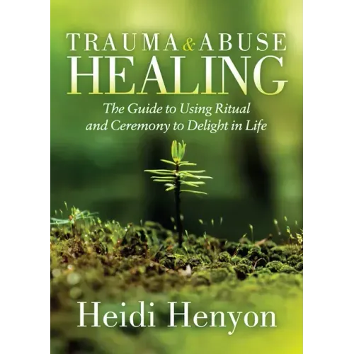 Trauma and Abuse Healing: The Guide to Using Ritual and Ceremony to Delight in Life
