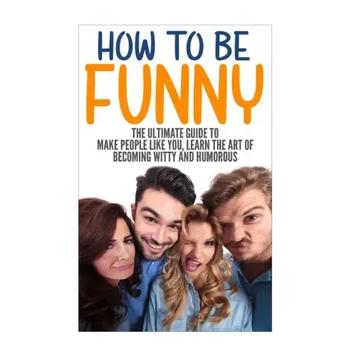 How to Be Funny: The Ultimate Guide to Make People Like You, Learn the Art of Becoming Witty and Humorous