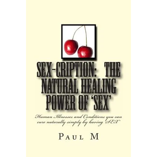 SEX-CRIPTION - The Natural Healing Power of 'SEX': Human Illnesses and Conditions you can cure Naturally Simply by having 'SEX'