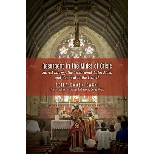 Resurgent in the Midst of Crisis: Sacred Liturgy, the Traditional Latin Mass, and Renewal in the Church