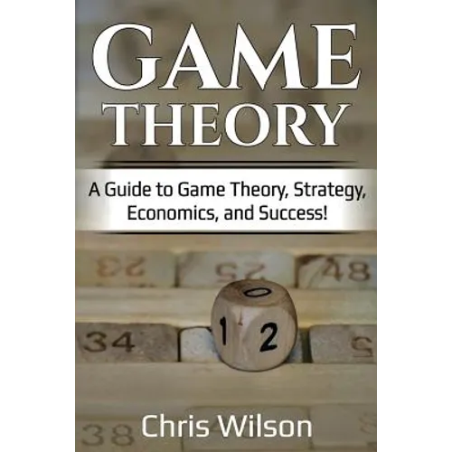 Game Theory: A Guide to Game Theory, Strategy, Economics, and Success!
