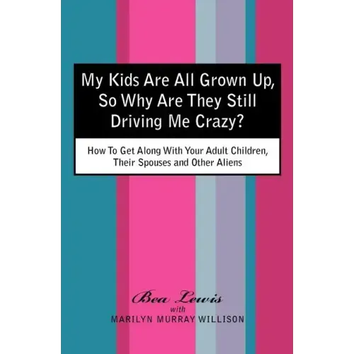 My Kids Are All Grown Up, So Why Are They Still Driving Me Crazy?: How To Get Along With Your Adult Children, Their Spouses and Other Aliens