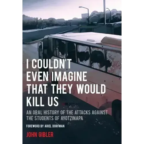 I Couldn't Even Imagine That They Would Kill Us: An Oral History of the Attacks Against the Students of Ayotzinapa