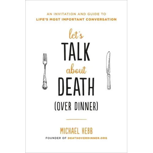 Let's Talk about Death (Over Dinner): An Invitation and Guide to Life's Most Important Conversation
