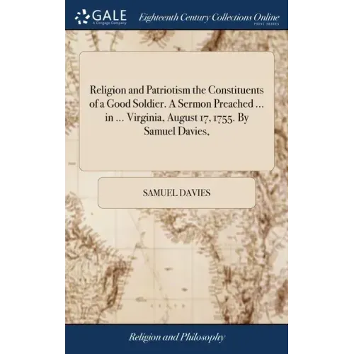 Religion and Patriotism the Constituents of a Good Soldier. A Sermon Preached ... in ... Virginia, August 17, 1755. By Samuel Davies,
