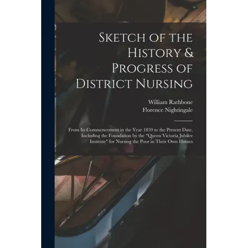 Sketch of the History & Progress of District Nursing: From Its Commencement in the Year 1859 to the Present Date, Including the Foundation by the "Que
