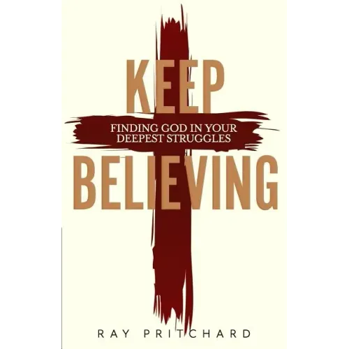 Keep Believing: Finding God in Your Deepest Struggles (2019 Edition)