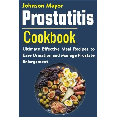 Prostatitis Cookbook: Ultimate Effective Meal Recipes to Ease Urination and Manage Prostate Enlargement