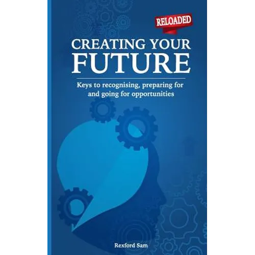 Creating Your Future: Keys to Recognising, Preparing for and Going for Opportunities