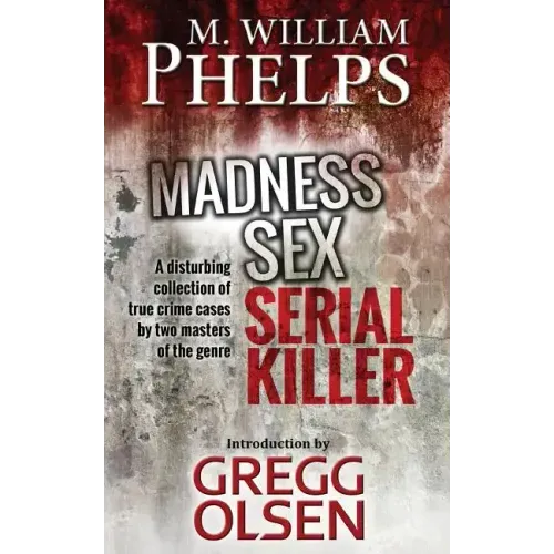 Madness. Sex. Serial Killer.: A Disturbing Collection of True Crime Cases by Two Masters of the Genre