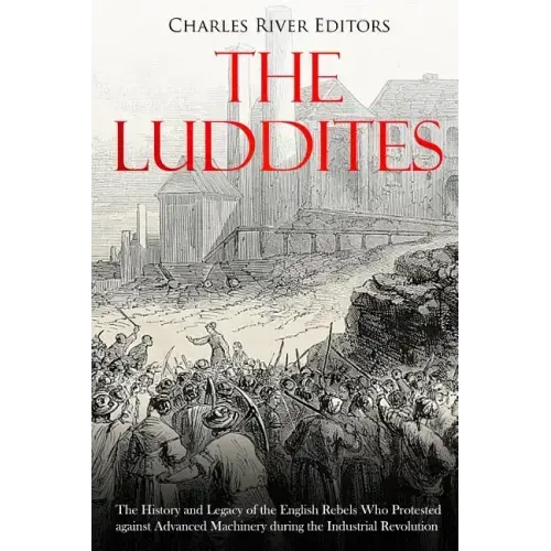 The Luddites: The History and Legacy of the English Rebels Who Protested against Advanced Machinery during the Industrial Revolution