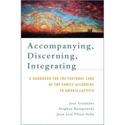 Accompanying, Discerning, Integrating: A Handbook for the Pastoral Care of the Family According to Amoris Laetitia: A Handbook for the Pastoral Care o