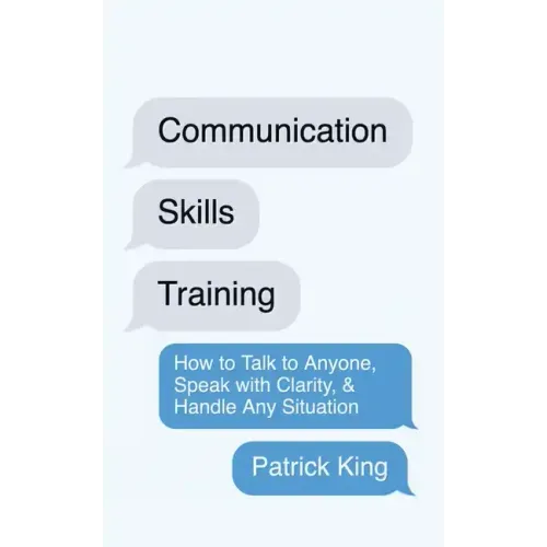 Communication Skills Training: How to Talk to Anyone, Speak with Clarity, & Handle Any Situation: How to Talk to Anyone, Speak with Clarity, & Handle