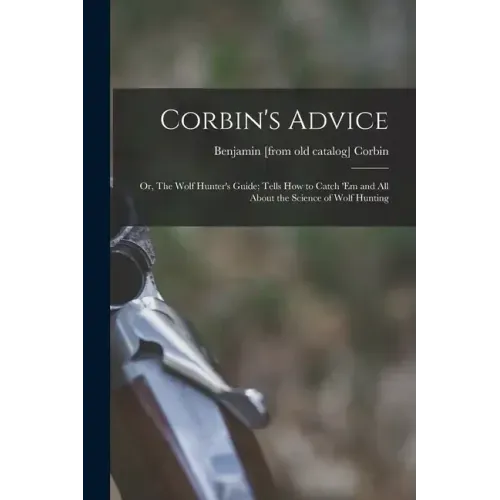 Corbin's Advice; or, The Wolf Hunter's Guide; Tells how to Catch 'em and all About the Science of Wolf Hunting