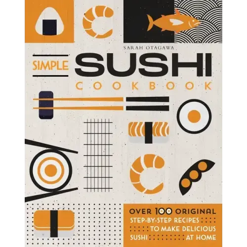 Simple Sushi Cookbook: Over 100 Original Step-By-Step Recipes to Make Delicious Sushi at Home