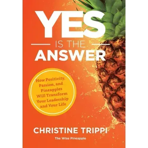 Yes Is the Answer: How Positivity, Passion, and Pineapples Will Transform Your Leadership and Your Life
