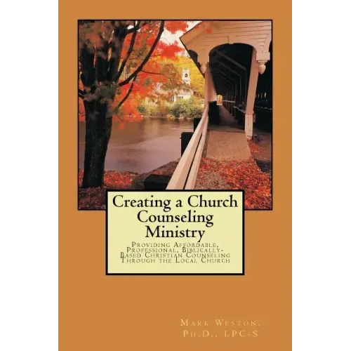 Creating A Church Counseling Ministry: Providing Affordable, Biblically-based, Professional Christian Counseling as a Ministry of the Local Church