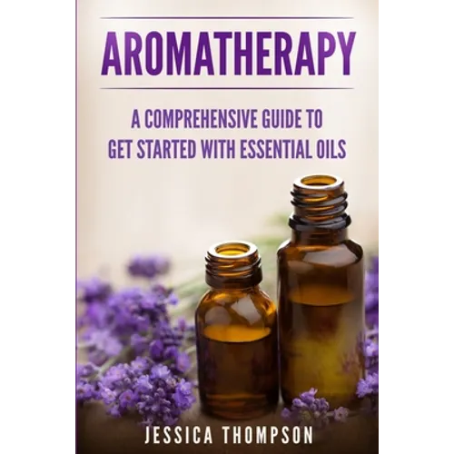 Aromatherapy: A Comprehensive Guide To Get Started With Essential Oils