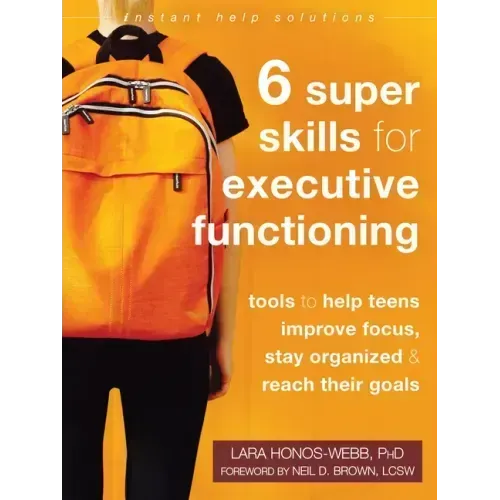 Six Super Skills for Executive Functioning: Tools to Help Teens Improve Focus, Stay Organized, and Reach Their Goals