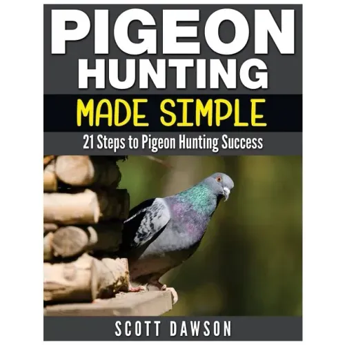 Pigeon Hunting Made Simple: 21 Steps to Pigeon Hunting Success