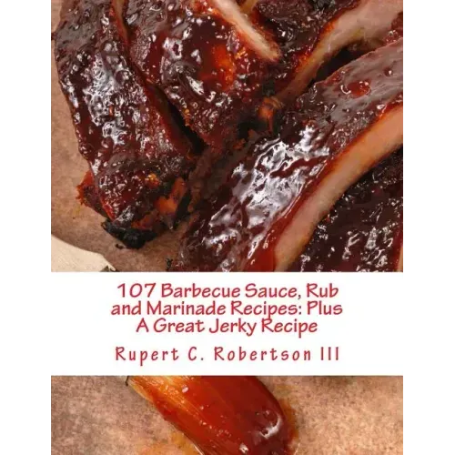 107 Barbecue Sauce, Rub and Marinade Recipes: Plus A Great Jerky Recipe